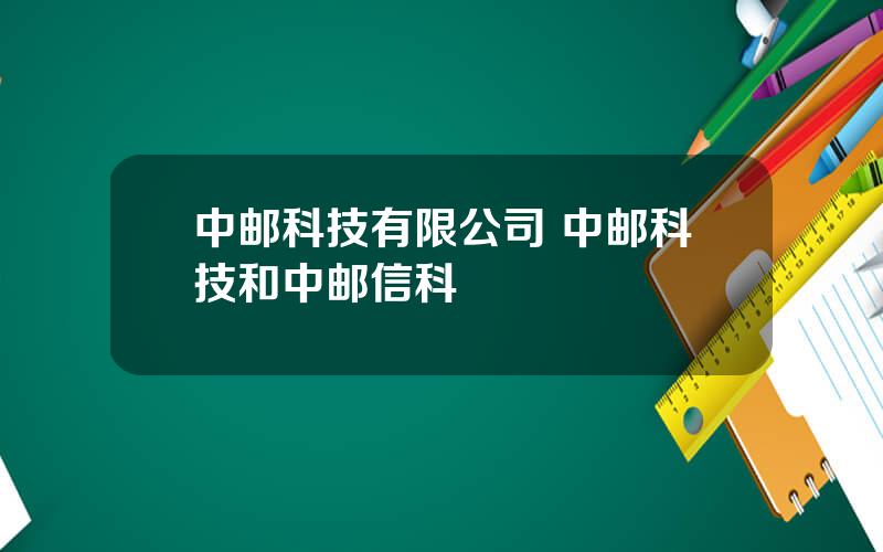 中邮科技有限公司 中邮科技和中邮信科